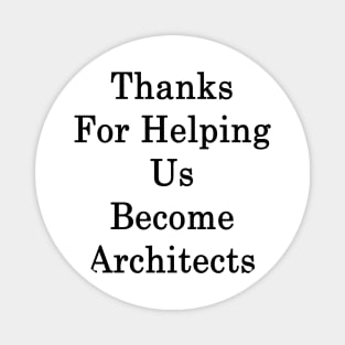 Thanks For Helping Us Become Architects Magnet